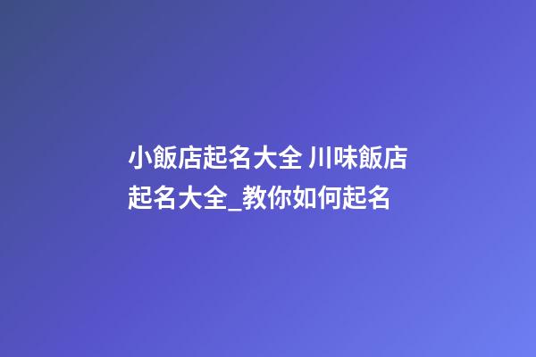小飯店起名大全 川味飯店起名大全_教你如何起名-第1張-店鋪起名-玄機派